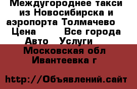 Междугороднее такси из Новосибирска и аэропорта Толмачево. › Цена ­ 14 - Все города Авто » Услуги   . Московская обл.,Ивантеевка г.